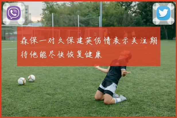 森保一对久保建英伤情表示关注期待他能尽快恢复健康