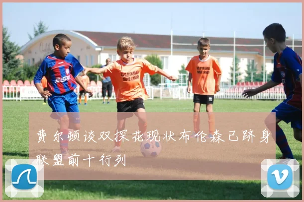 费尔顿谈双探花现状布伦森已跻身联盟前十行列