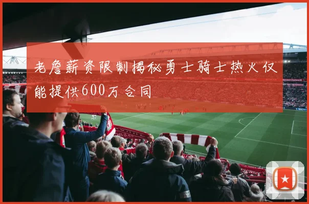 老詹薪资限制揭秘勇士骑士热火仅能提供600万合同