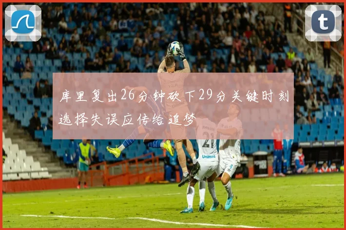 库里复出26分钟砍下29分关键时刻选择失误应传给追梦