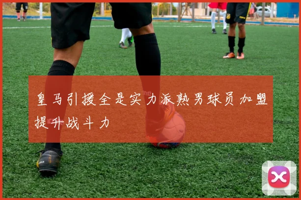 皇马引援全是实力派熟男球员加盟提升战斗力