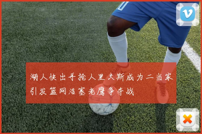湖人快出手抢人里夫斯成为二当家引发篮网活塞老鹰争夺战