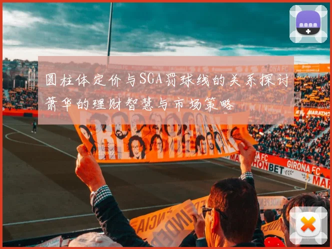 圆柱体定价与SGA罚球线的关系探讨萧华的理财智慧与市场策略