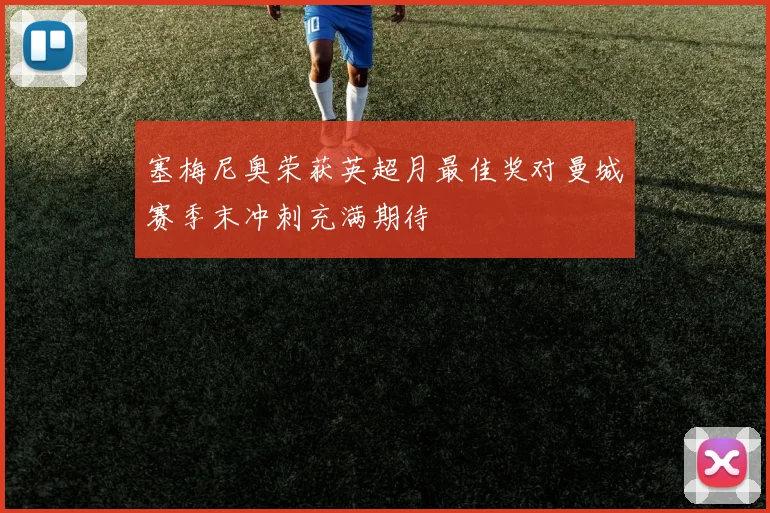 塞梅尼奥荣获英超月最佳奖对曼城赛季末冲刺充满期待