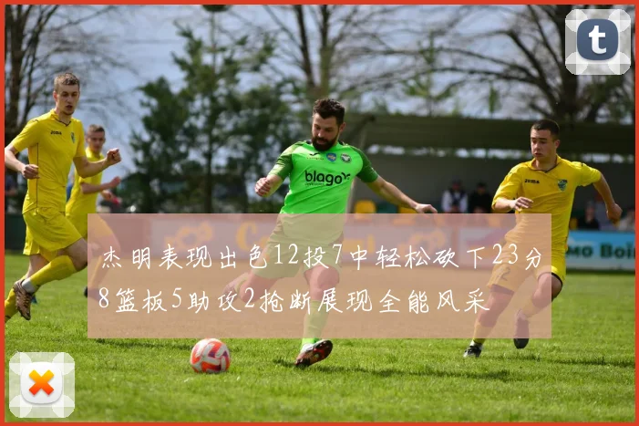 杰明表现出色12投7中轻松砍下23分8篮板5助攻2抢断展现全能风采