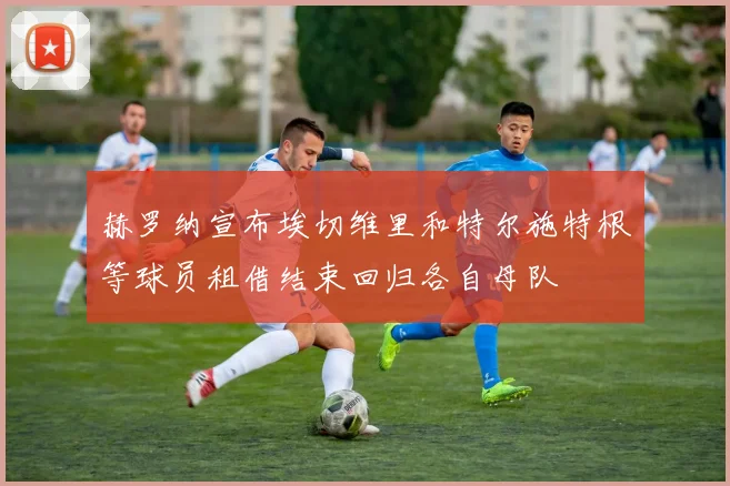 赫罗纳宣布埃切维里和特尔施特根等球员租借结束回归各自母队