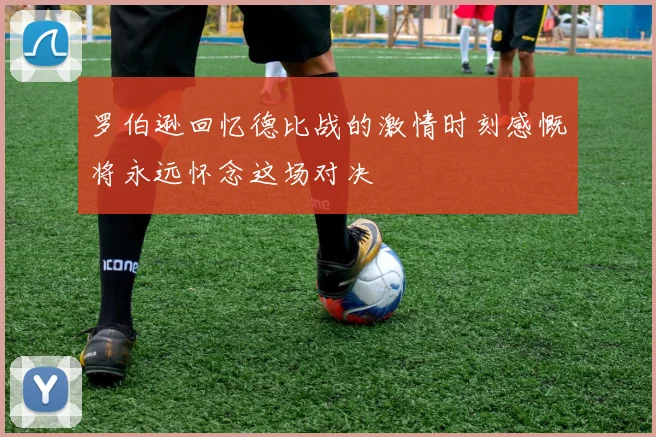 罗伯逊回忆德比战的激情时刻感慨将永远怀念这场对决