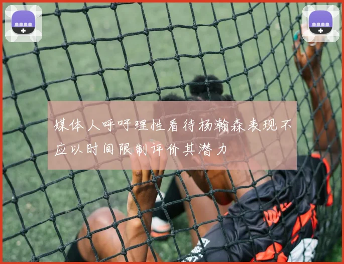 媒体人呼吁理性看待杨瀚森表现不应以时间限制评价其潜力