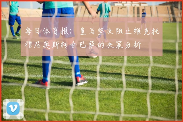 每日体育报：皇马坚决阻止维克托穆尼奥斯转会巴萨的决策分析