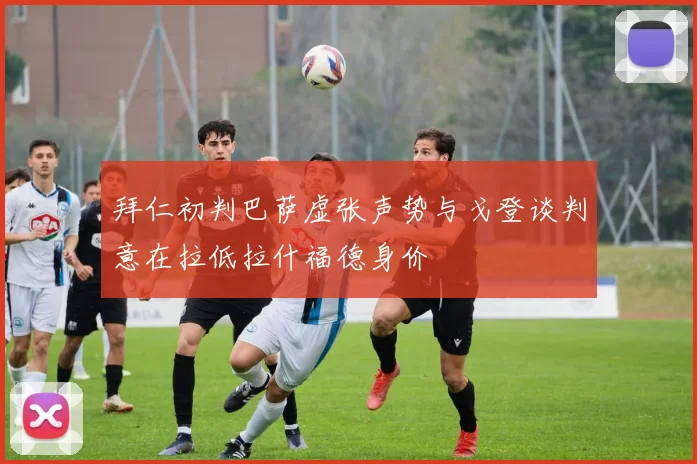拜仁初判巴萨虚张声势与戈登谈判意在拉低拉什福德身价