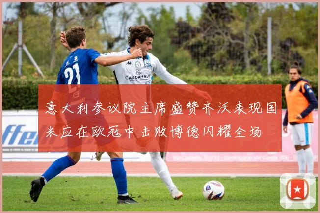 意大利参议院主席盛赞齐沃表现国米应在欧冠中击败博德闪耀全场