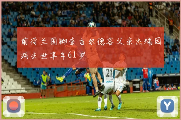 前荷兰国脚奈吉尔德容父亲杰瑞因病去世享年61岁