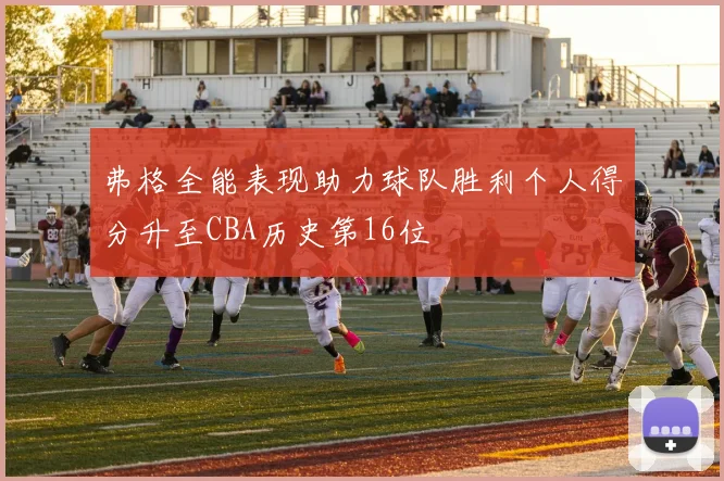 弗格全能表现助力球队胜利个人得分升至CBA历史第16位