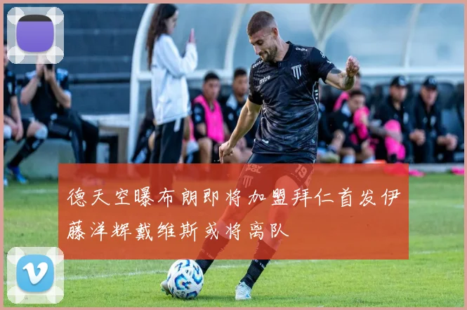 德天空曝布朗即将加盟拜仁首发伊藤洋辉戴维斯或将离队