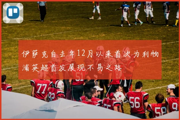 伊萨克自去年12月以来首次为利物浦英超首发展现不易之路