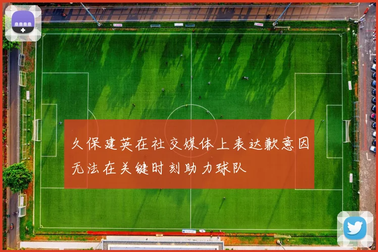 久保建英在社交媒体上表达歉意因无法在关键时刻助力球队