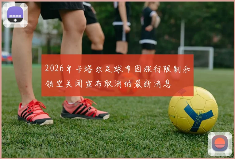 2026年卡塔尔足球节因旅行限制和领空关闭宣布取消的最新消息