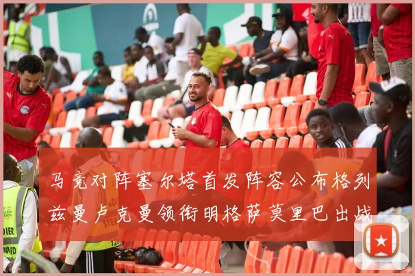 马竞对阵塞尔塔首发阵容公布格列兹曼卢克曼领衔明格萨莫里巴出战