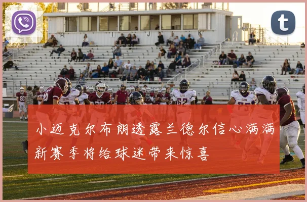 小迈克尔布朗透露兰德尔信心满满新赛季将给球迷带来惊喜