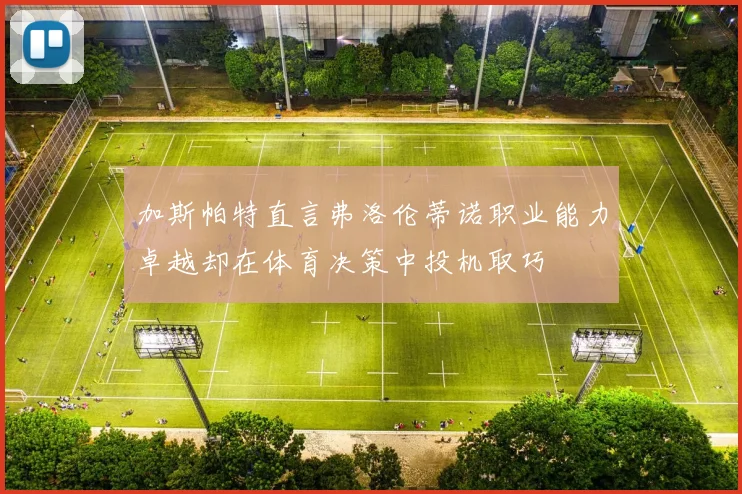 加斯帕特直言弗洛伦蒂诺职业能力卓越却在体育决策中投机取巧