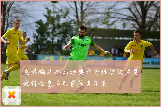 克媒确认格瓦迪奥尔将继续效力曼城转会皇马巴萨传言不实