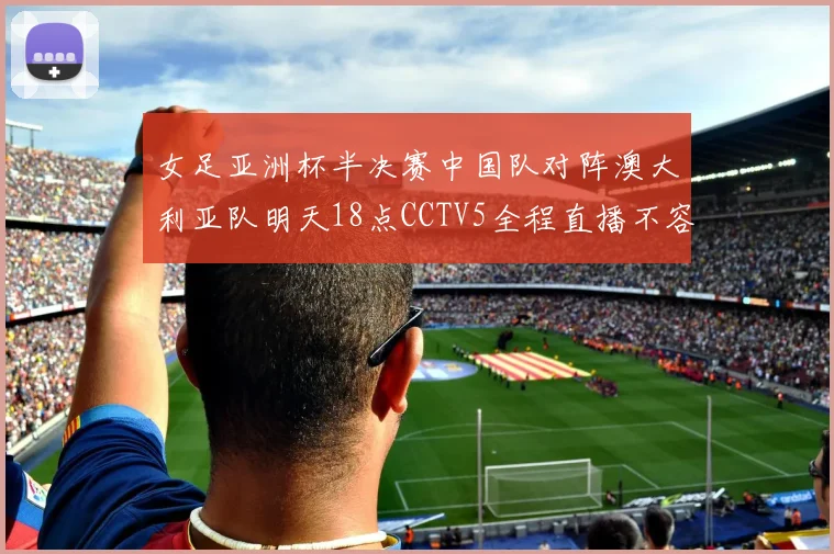 女足亚洲杯半决赛中国队对阵澳大利亚队明天18点CCTV5全程直播不容错过
