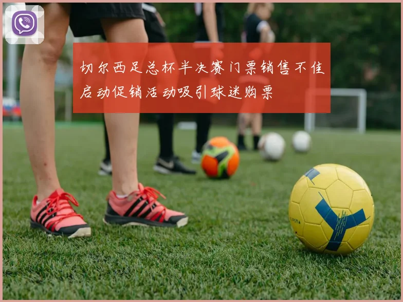 切尔西足总杯半决赛门票销售不佳启动促销活动吸引球迷购票
