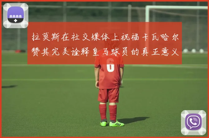 拉莫斯在社交媒体上祝福卡瓦哈尔赞其完美诠释皇马球员的真正意义