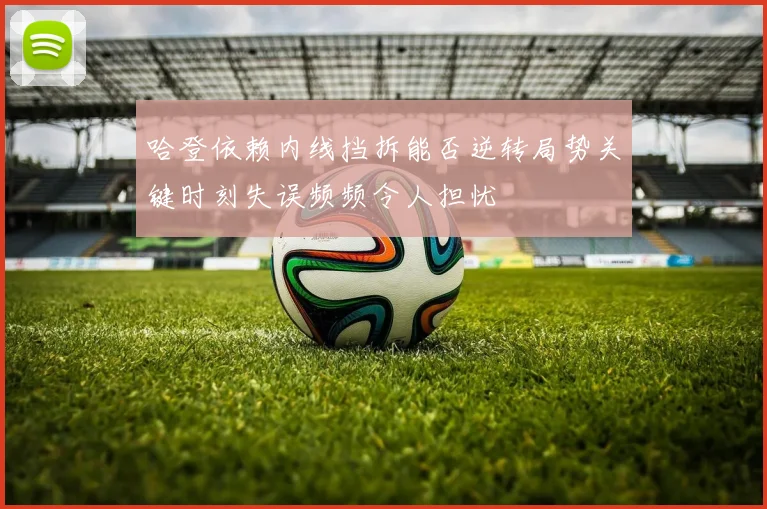 哈登依赖内线挡拆能否逆转局势关键时刻失误频频令人担忧