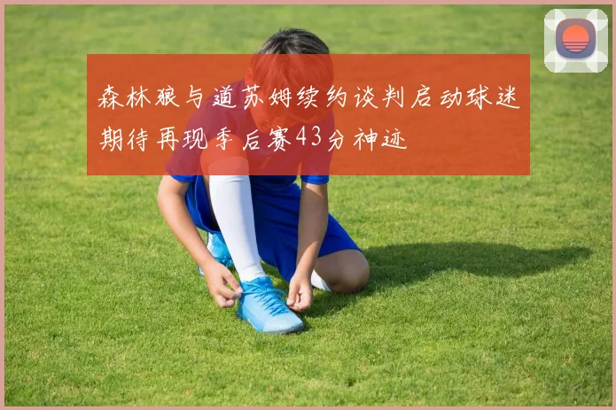 森林狼与道苏姆续约谈判启动球迷期待再现季后赛43分神迹