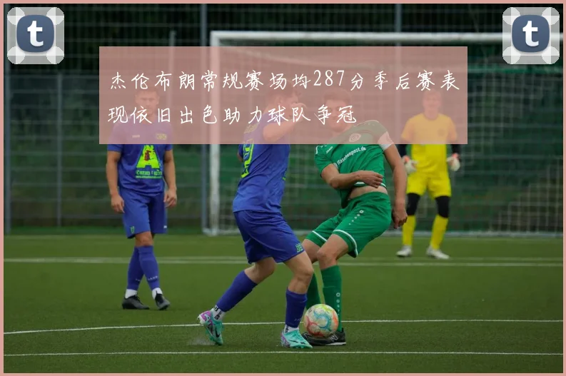 杰伦布朗常规赛场均287分季后赛表现依旧出色助力球队争冠