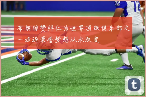 布朗称赞拜仁为世界顶级俱乐部之一追逐荣誉梦想从未改变