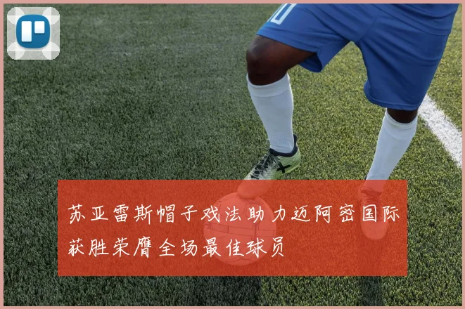 苏亚雷斯帽子戏法助力迈阿密国际获胜荣膺全场最佳球员